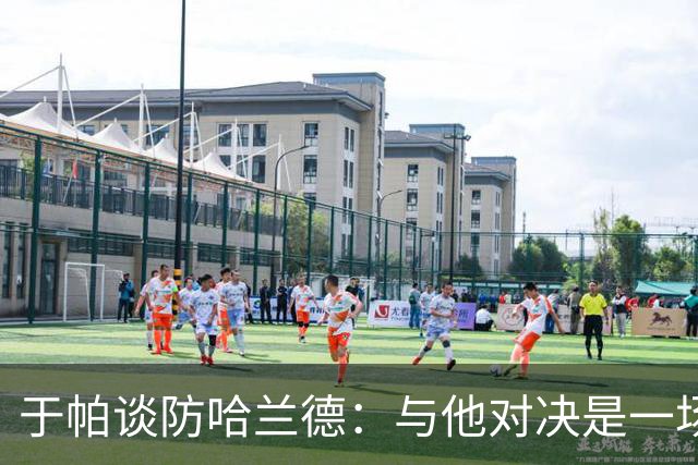 于帕谈防哈兰德：与他对决是一场移动的较量 必须时刻注意他位置