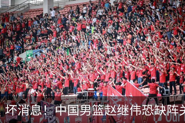 坏消息！中国男篮赵继伟恐缺阵关键战，脚踝肿胀+打封闭，很感动