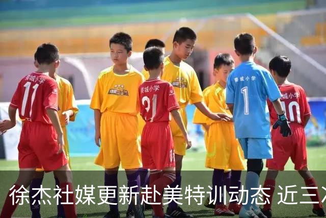 徐杰社媒更新赴美特训动态 近三次入选男篮集训均无缘正规大名单