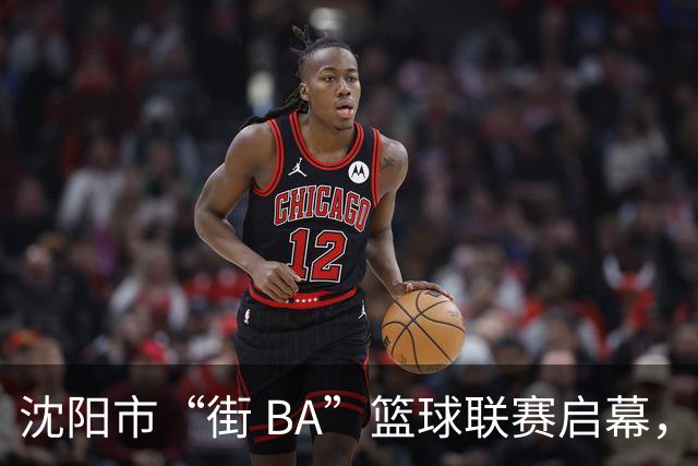 沈阳市“街 BA”篮球联赛启幕，给中国男篮加油鼓劲！