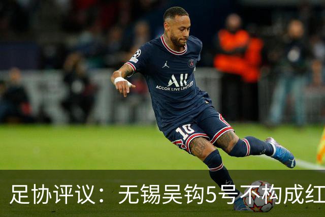 足协评议：无锡吴钩5号不构成红牌；漏判山西崇德荣海16号红牌