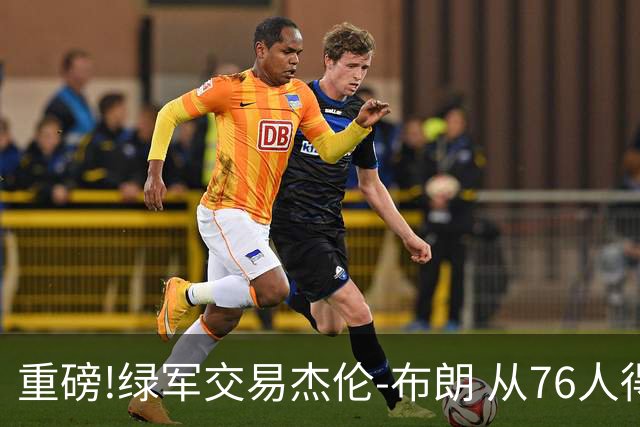重磅!绿军交易杰伦-布朗 从76人得到乔治+2首轮+2次轮