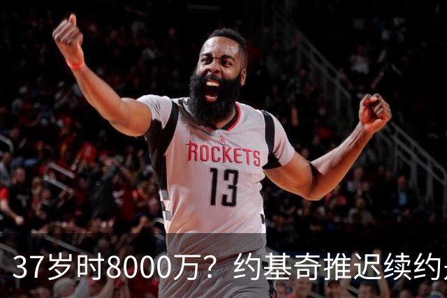 37岁时8000万？约基奇推迟续约是想明夏多拿8000万 今夏4年2.78亿