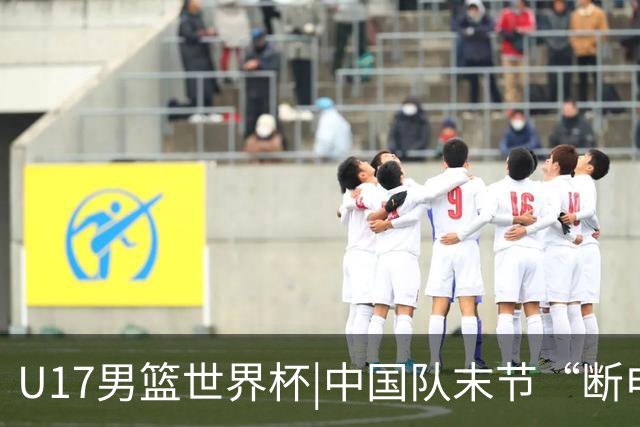 U17男篮世界杯|中国队末节“断电”负于加拿大队